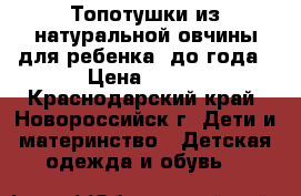 Топотушки из натуральной овчины для ребенка  до года › Цена ­ 400 - Краснодарский край, Новороссийск г. Дети и материнство » Детская одежда и обувь   